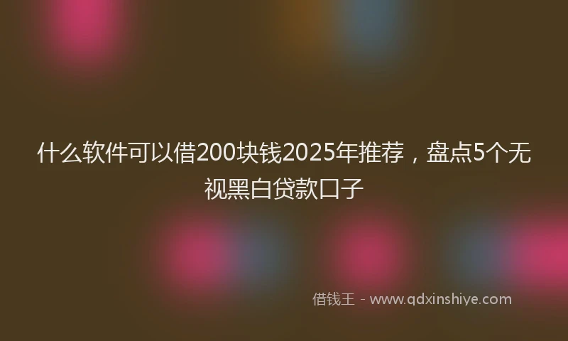 什么软件可以借200块钱2025年推荐，盘点5个无视黑白贷款口子