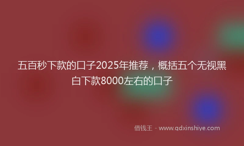 五百秒下款的口子2025年推荐，概括五个无视黑白下款8000左右的口子
