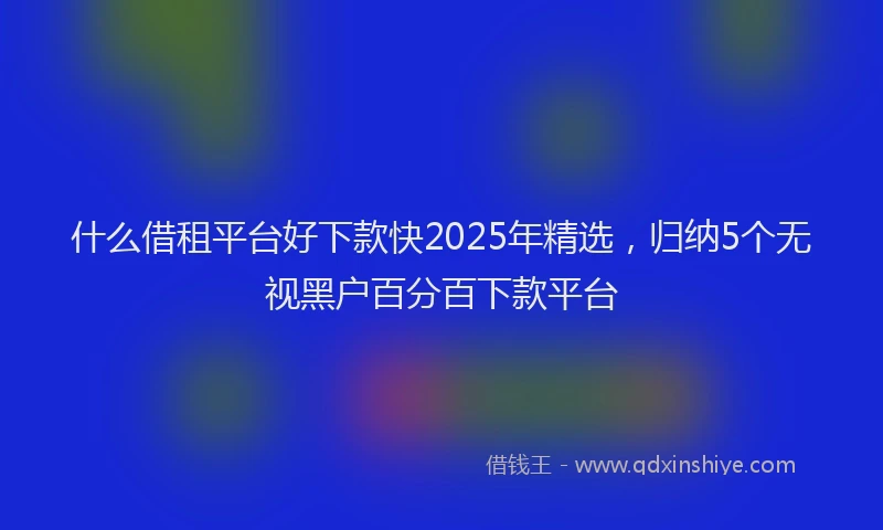 什么借租平台好下款快2025年精选,归纳5个无视黑户百分百下款平台