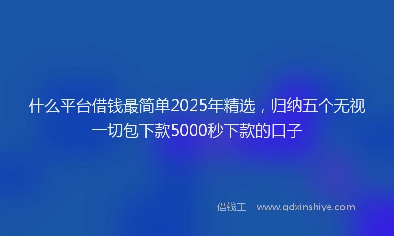 什么平台借钱最简单2025年精选，归纳五个无视一切包下款5000秒下款的口子