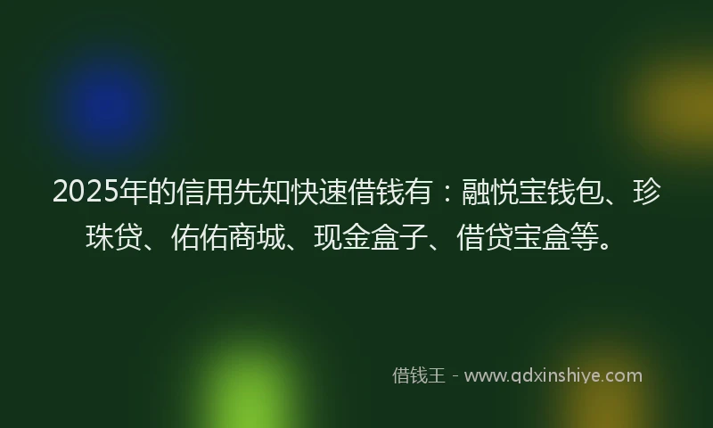 2025年的信用先知快速借钱有：融悦宝钱包、珍珠贷、佑佑商城、现金盒子、借贷宝盒等。