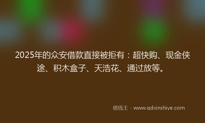 2025年的众安借款直接被拒有:超快购、现金侠途、积木盒子、天浩花、通过放等。