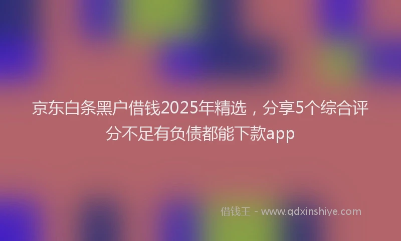京东白条黑户借钱2025年精选,分享5个综合评分不足有负债都能下款app