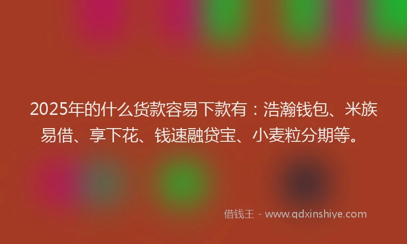 2025年的什么货款容易下款有：浩瀚钱包、米族易借、享下花、钱速融贷宝、小麦粒分期等。