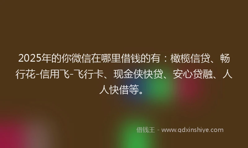 2025年的你微信在哪里借钱的有:橄榄信贷、畅行花-信用飞-飞行卡、现金侠快贷、安心贷融、人人快借等。