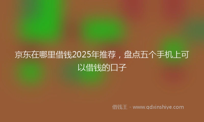 京东在哪里借钱2025年推荐，盘点五个手机上可以借钱的口子
