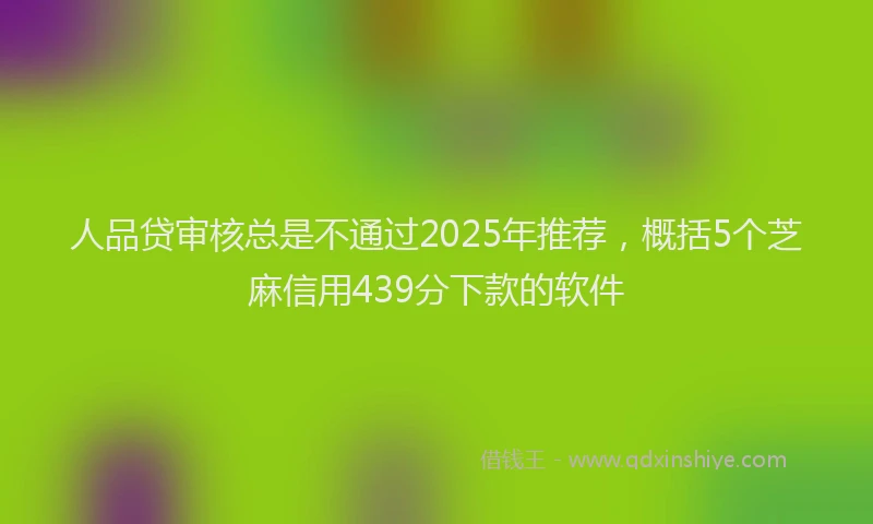人品贷审核总是不通过2025年推荐，概括5个芝麻信用439分下款的软件