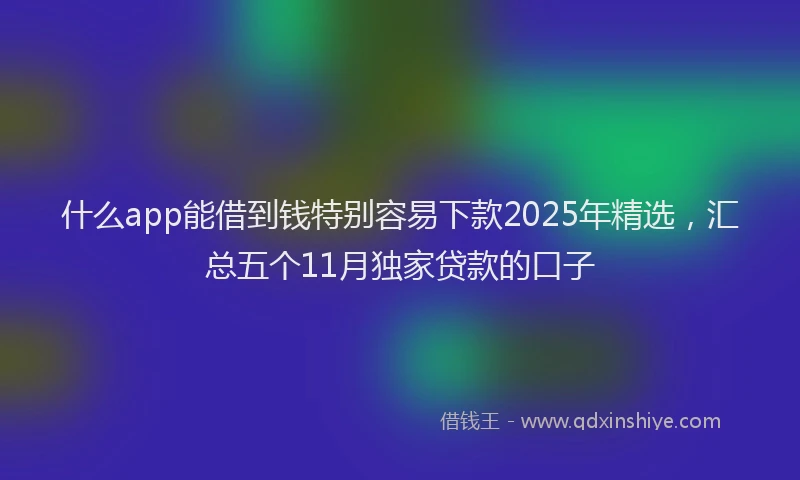 什么app能借到钱特别容易下款2025年精选,汇总五个11月独家贷款的口子