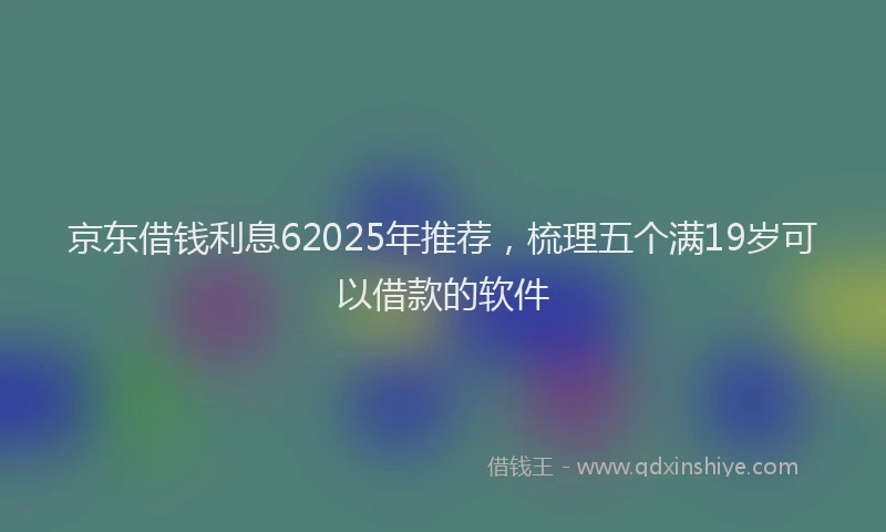 京东借钱利息62025年推荐，梳理五个满19岁可以借款的软件
