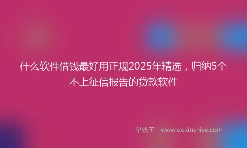 什么软件借钱最好用正规2025年精选，归纳5个不上征信报告的贷款软件
