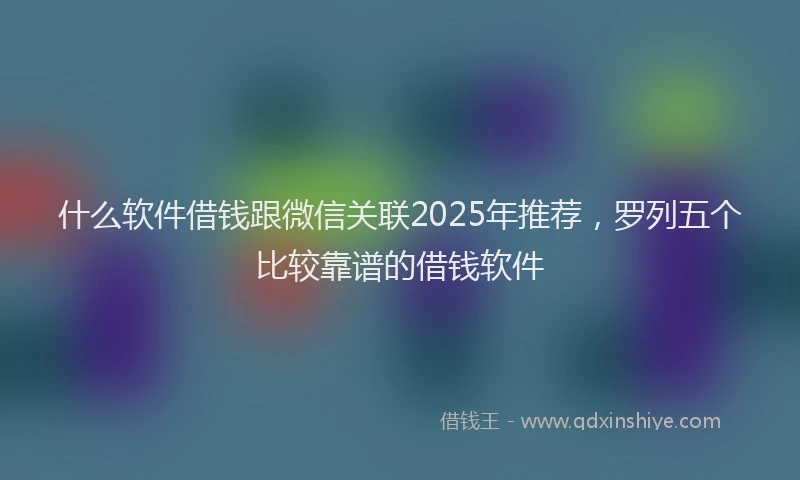 什么软件借钱跟微信关联2025年推荐，罗列五个比较靠谱的借钱软件