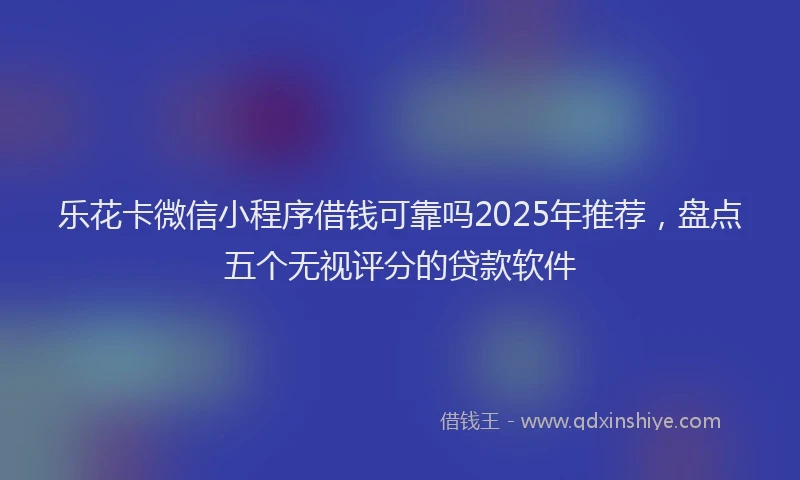 乐花卡微信小程序借钱可靠吗2025年推荐，盘点五个无视评分的贷款软件