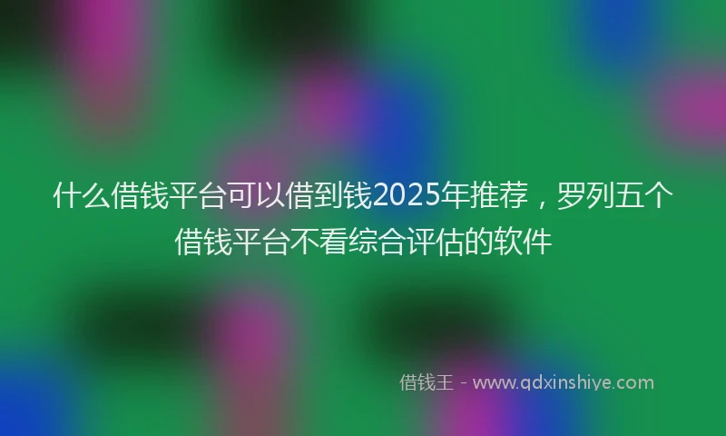 什么借钱平台可以借到钱2025年推荐，罗列五个借钱平台不看综合评估的软件