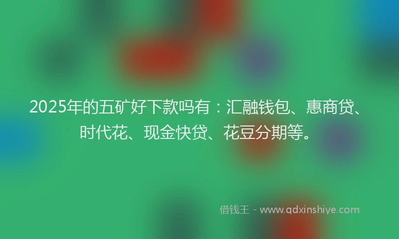 2025年的五矿好下款吗有：汇融钱包、惠商贷、时代花、现金快贷、花豆分期等。