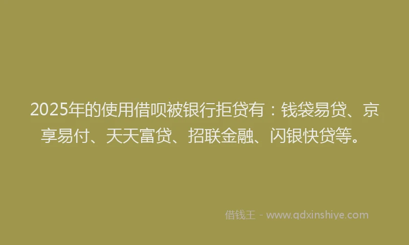 2025年的使用借呗被银行拒贷有：钱袋易贷、京享易付、天天富贷、招联金融、闪银快贷等。