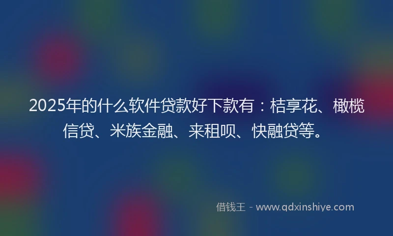 2025年的什么软件贷款好下款有：桔享花、橄榄信贷、米族金融、来租呗、快融贷等。
