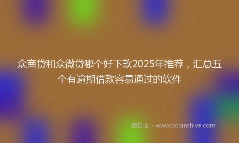 众商贷和众微贷哪个好下款2025年推荐，汇总五个有逾期借款容易通过的软件