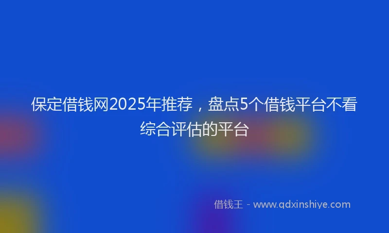 保定借钱网2025年推荐，盘点5个借钱平台不看综合评估的平台