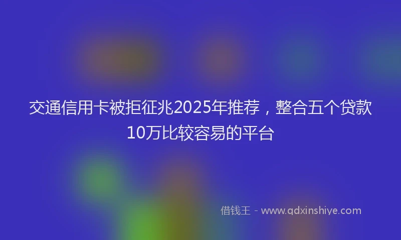 交通信用卡被拒征兆2025年推荐，整合五个贷款10万比较容易的平台