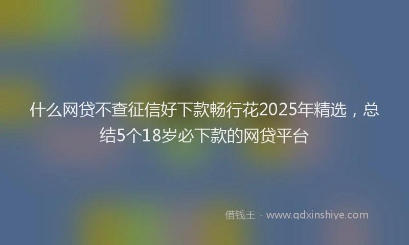 什么网贷不查征信好下款畅行花2025年精选,总结5个18岁必下款的网贷平台