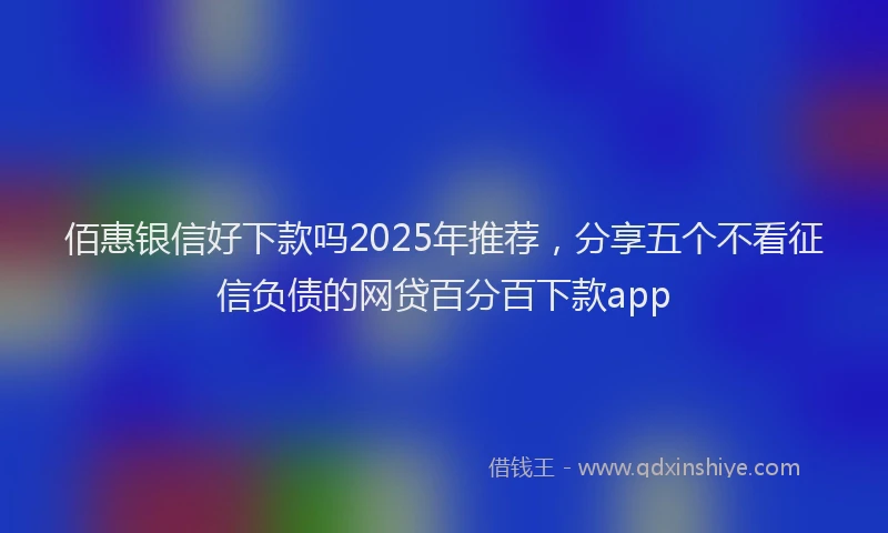 佰惠银信好下款吗2025年推荐，分享五个不看征信负债的网贷百分百下款app