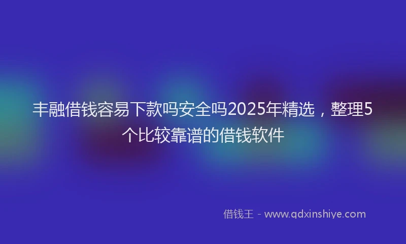丰融借钱容易下款吗安全吗2025年精选,整理5个比较靠谱的借钱软件