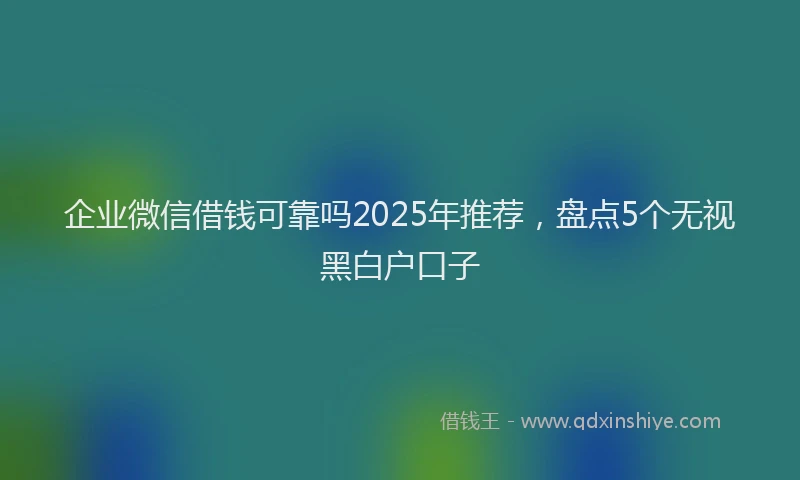 企业微信借钱可靠吗2025年推荐，盘点5个无视黑白户口子