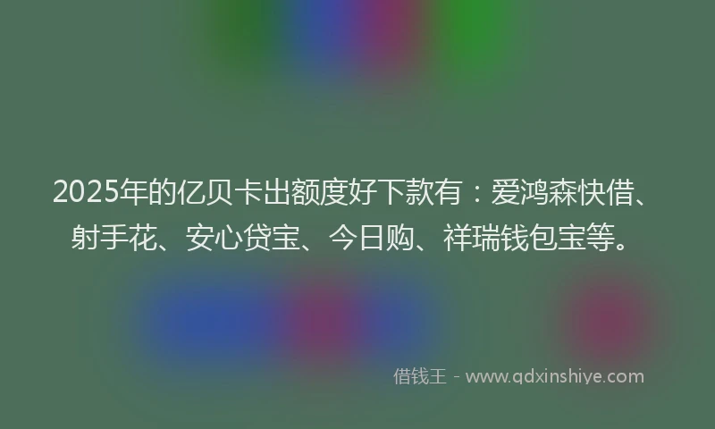 2025年的亿贝卡出额度好下款有:爱鸿森快借、射手花、安心贷宝、今日购、祥瑞钱包宝等。