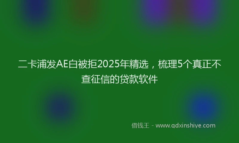 二卡浦发AE白被拒2025年精选，梳理5个真正不查征信的贷款软件