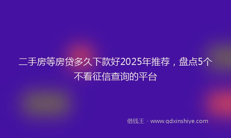 二手房等房贷多久下款好2025年推荐，盘点5个不看征信查询的平台