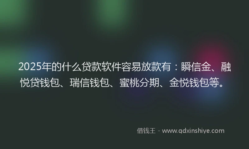 2025年的什么贷款软件容易放款有：瞬信金、融悦贷钱包、瑞信钱包、蜜桃分期、金悦钱包等。