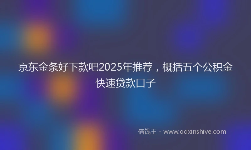 京东金条好下款吧2025年推荐，概括五个公积金快速贷款口子