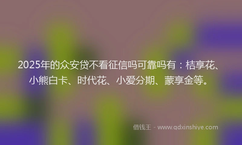 2025年的众安贷不看征信吗可靠吗有：桔享花、小熊白卡、时代花、小爱分期、蒙享金等。