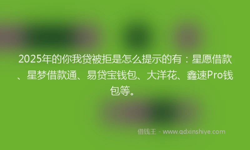2025年的你我贷被拒是怎么提示的有：星愿借款、星梦借款通、易贷宝钱包、大洋花、鑫速Pro钱包等。