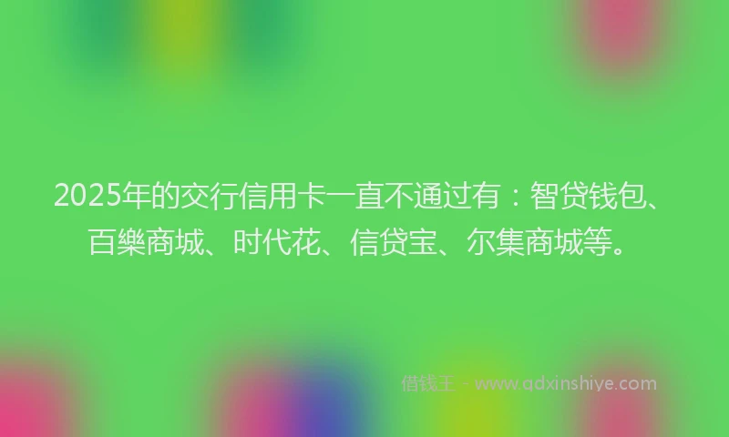 2025年的交行信用卡一直不通过有：智贷钱包、百樂商城、时代花、信贷宝、尔集商城等。