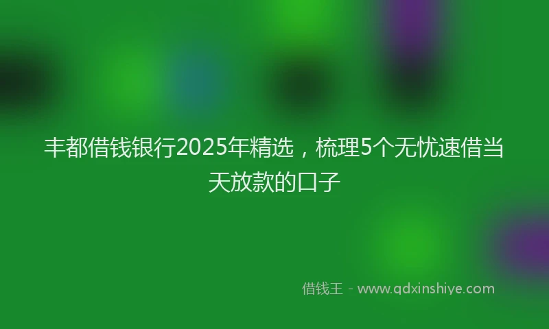 丰都借钱银行2025年精选,梳理5个无忧速借当天放款的口子