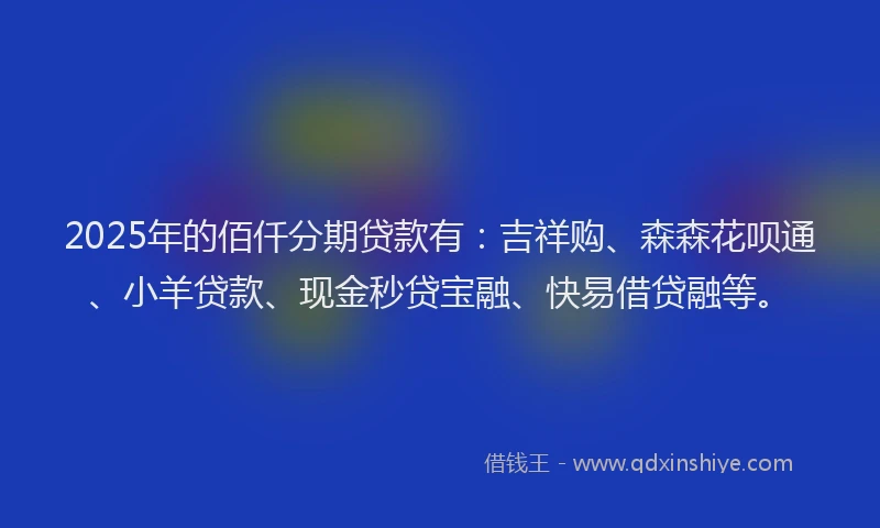 2025年的佰仟分期贷款有：吉祥购、森森花呗通、小羊贷款、现金秒贷宝融、快易借贷融等。