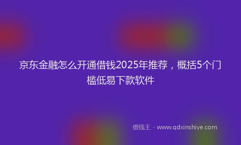京东金融怎么开通借钱2025年推荐，概括5个门槛低易下款软件