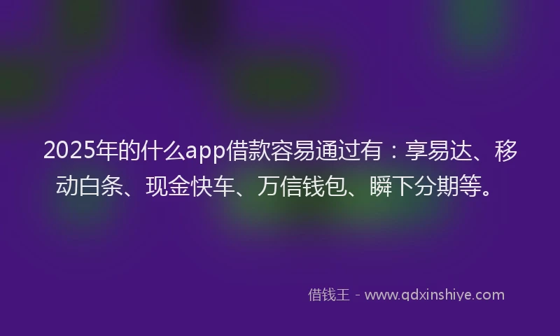 2025年的什么app借款容易通过有:享易达、移动白条、现金快车、万信钱包、瞬下分期等。