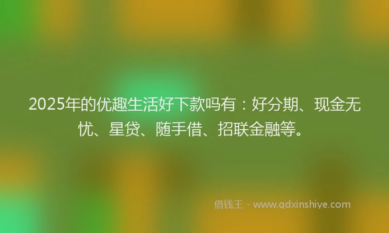 2025年的优趣生活好下款吗有：好分期、现金无忧、星贷、随手借、招联金融等。