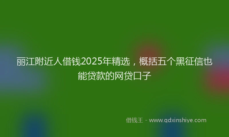 丽江附近人借钱2025年精选,概括五个黑征信也能贷款的网贷口子