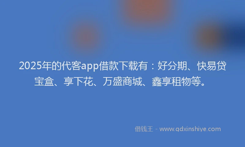 2025年的代客app借款下载有：好分期、快易贷宝盒、享下花、万盛商城、鑫享租物等。