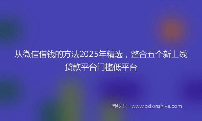 从微信借钱的方法2025年精选，整合五个新上线贷款平台门槛低平台