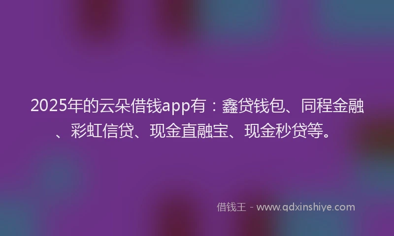 2025年的云朵借钱app有：鑫贷钱包、同程金融、彩虹信贷、现金直融宝、现金秒贷等。