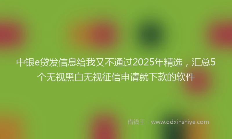 中银e贷发信息给我又不通过2025年精选，汇总5个无视黑白无视征信申请就下款的软件