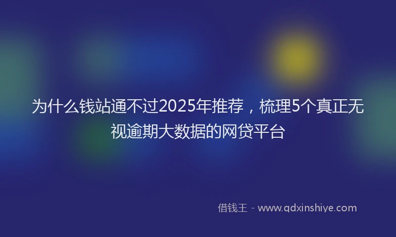 为什么钱站通不过2025年推荐，梳理5个真正无视逾期大数据的网贷平台