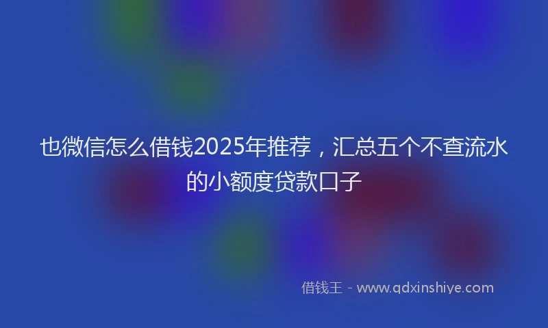 也微信怎么借钱2025年推荐，汇总五个不查流水的小额度贷款口子