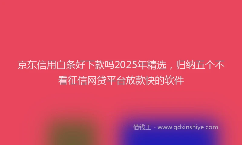 京东信用白条好下款吗2025年精选，归纳五个不看征信网贷平台放款快的软件