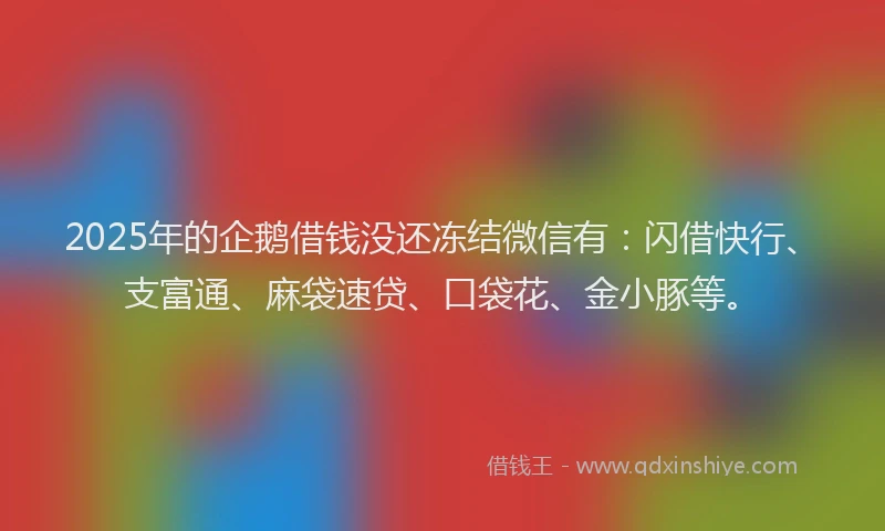 2025年的企鹅借钱没还冻结微信有：闪借快行、支富通、麻袋速贷、口袋花、金小豚等。
