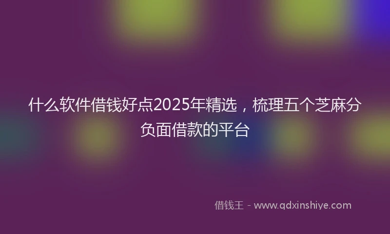 什么软件借钱好点2025年精选，梳理五个芝麻分负面借款的平台